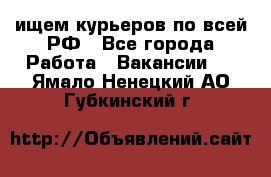 ищем курьеров по всей РФ - Все города Работа » Вакансии   . Ямало-Ненецкий АО,Губкинский г.